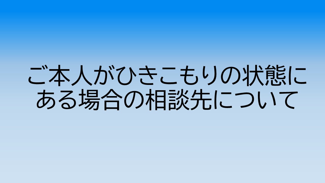 ご本人がひきこもりの状態にある場合の相談先について